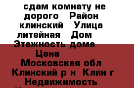 сдам комнату не дорого › Район ­ клинский › Улица ­ литейная › Дом ­ 4 › Этажность дома ­ 9 › Цена ­ 7 000 - Московская обл., Клинский р-н, Клин г. Недвижимость » Квартиры аренда   . Московская обл.